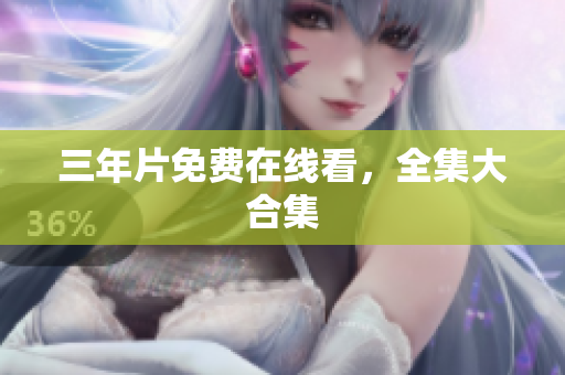 三年片免费在线看，全集大合集
