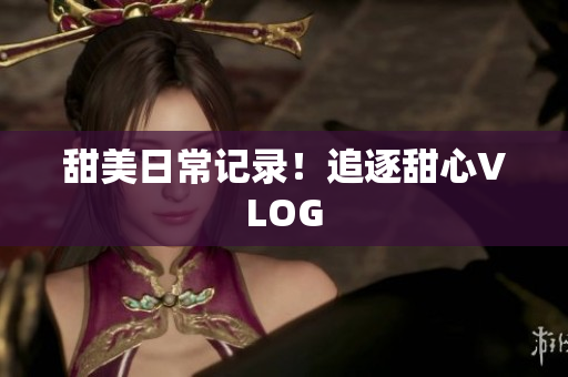 甜美日常记录！追逐甜心VLOG