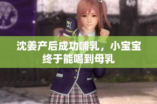沈姜产后成功哺乳，小宝宝终于能喝到母乳