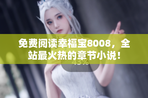 免费阅读幸福宝8008，全站最火热的章节小说！