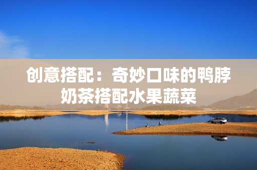 创意搭配：奇妙口味的鸭脖奶茶搭配水果蔬菜