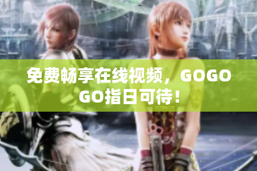 免费畅享在线视频，GOGOGO指日可待！