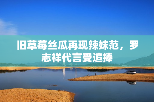 旧草莓丝瓜再现辣妹范，罗志祥代言受追捧