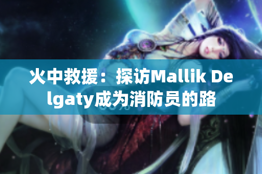 火中救援：探访Mallik Delgaty成为消防员的路