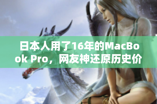 日本人用了16年的MacBook Pro，网友神还原历史价值！