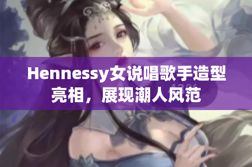 Hennessy女说唱歌手造型亮相，展现潮人风范