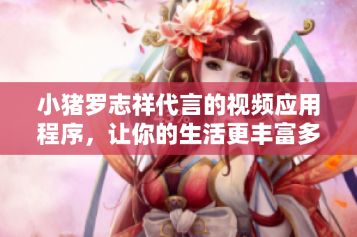 小猪罗志祥代言的视频应用程序，让你的生活更丰富多彩