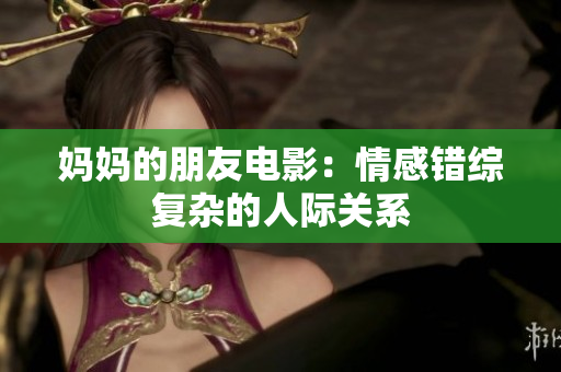 妈妈的朋友电影：情感错综复杂的人际关系