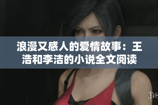 浪漫又感人的爱情故事：王浩和李洁的小说全文阅读