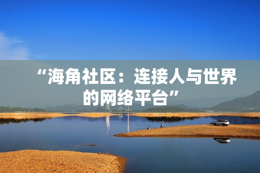 “海角社区：连接人与世界的网络平台”