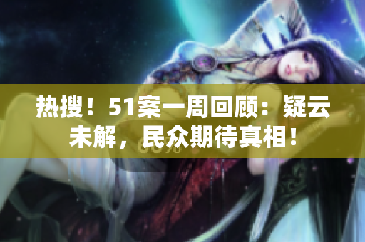 热搜！51案一周回顾：疑云未解，民众期待真相！