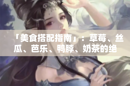 「美食搭配指南」：草莓、丝瓜、芭乐、鸭脖、奶茶的绝佳搭配！