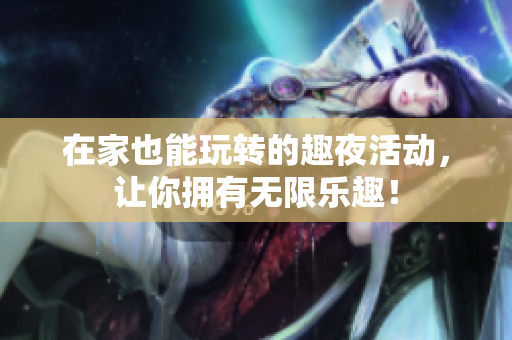 在家也能玩转的趣夜活动，让你拥有无限乐趣！