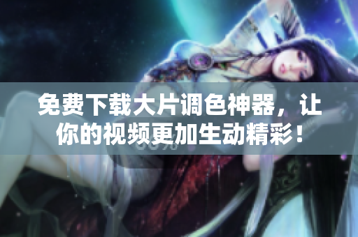 免费下载大片调色神器，让你的视频更加生动精彩！
