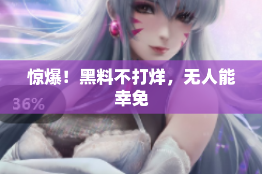 惊爆！黑料不打烊，无人能幸免