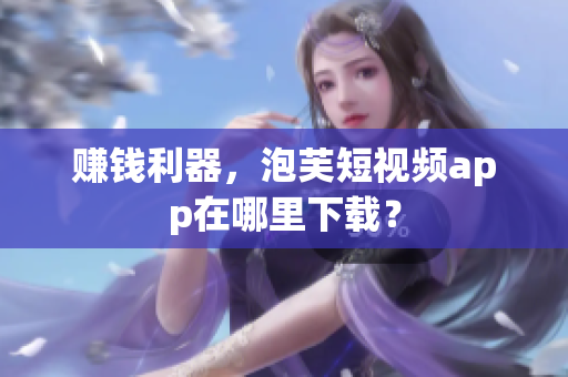 赚钱利器，泡芙短视频app在哪里下载？