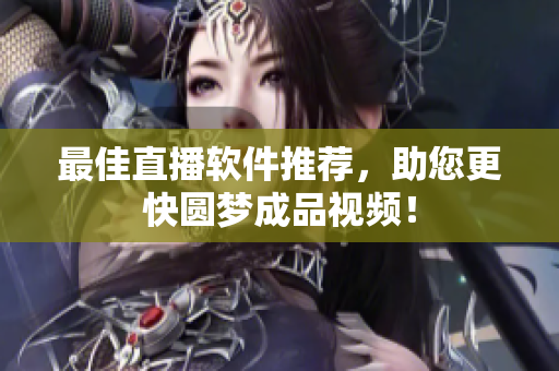 最佳直播软件推荐，助您更快圆梦成品视频！