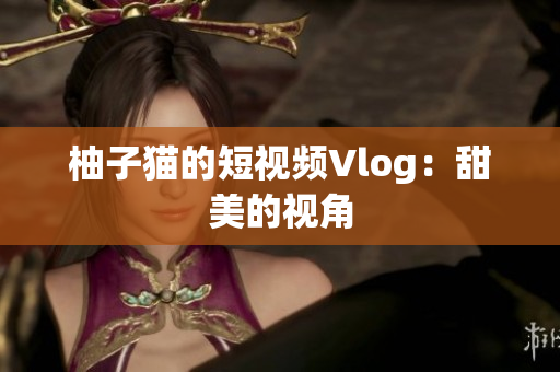 柚子猫的短视频Vlog：甜美的视角