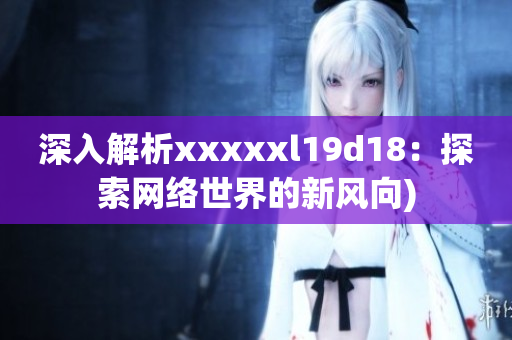 深入解析xxxxxl19d18：探索网络世界的新风向)
