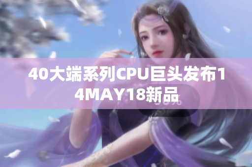 40大端系列CPU巨头发布14MAY18新品