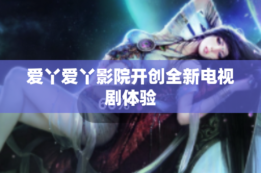 爱丫爱丫影院开创全新电视剧体验
