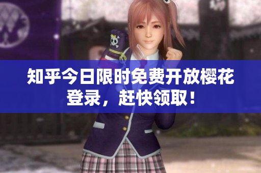 知乎今日限时免费开放樱花登录，赶快领取！