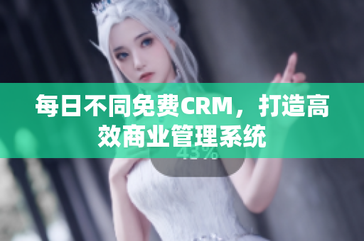 每日不同免费CRM，打造高效商业管理系统