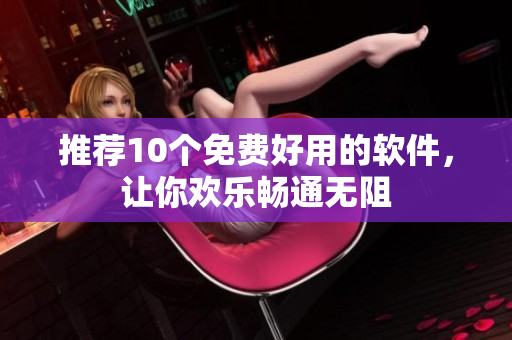 推荐10个免费好用的软件，让你欢乐畅通无阻