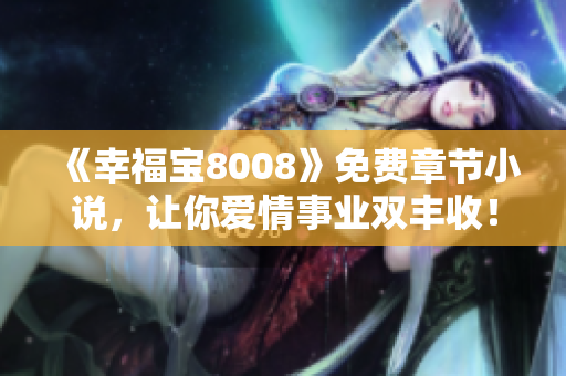 《幸福宝8008》免费章节小说，让你爱情事业双丰收！
