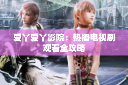 爱丫爱丫影院：热播电视剧观看全攻略