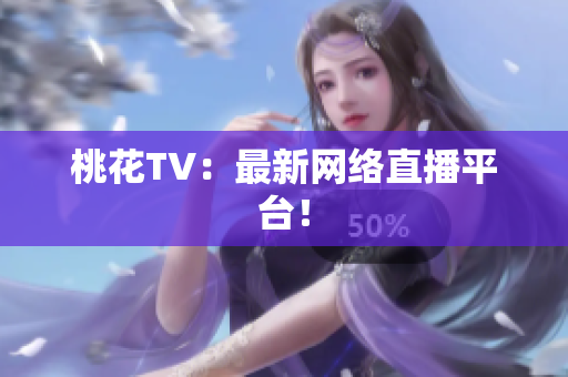 桃花TV：最新网络直播平台！