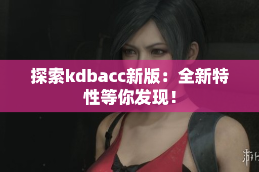 探索kdbacc新版：全新特性等你发现！