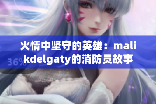 火情中坚守的英雄：malikdelgaty的消防员故事