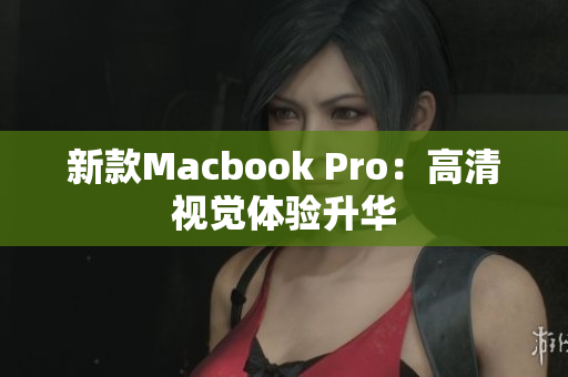 新款Macbook Pro：高清视觉体验升华
