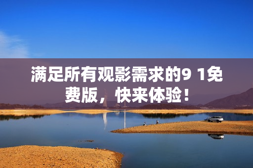 满足所有观影需求的9 1免费版，快来体验！