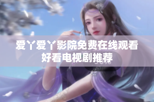 爱丫爱丫影院免费在线观看好看电视剧推荐