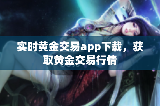 实时黄金交易app下载，获取黄金交易行情