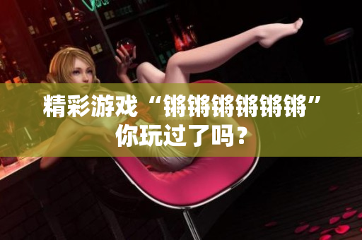 精彩游戏“锵锵锵锵锵锵”你玩过了吗？