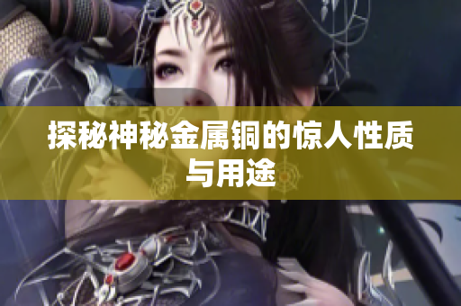 探秘神秘金属铜的惊人性质与用途