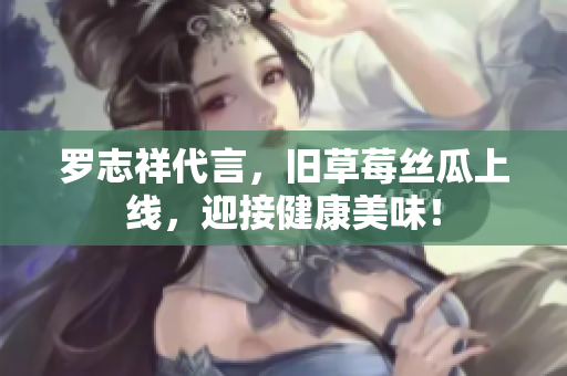 罗志祥代言，旧草莓丝瓜上线，迎接健康美味！