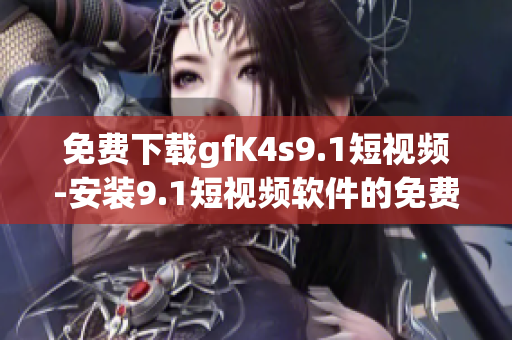 免费下载gfK4s9.1短视频-安装9.1短视频软件的免费版本