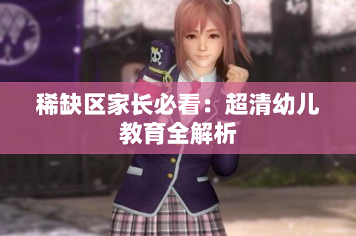 稀缺区家长必看：超清幼儿教育全解析