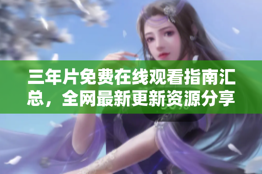 三年片免费在线观看指南汇总，全网最新更新资源分享