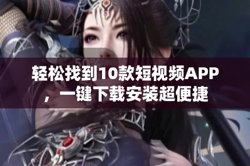 轻松找到10款短视频APP，一键下载安装超便捷