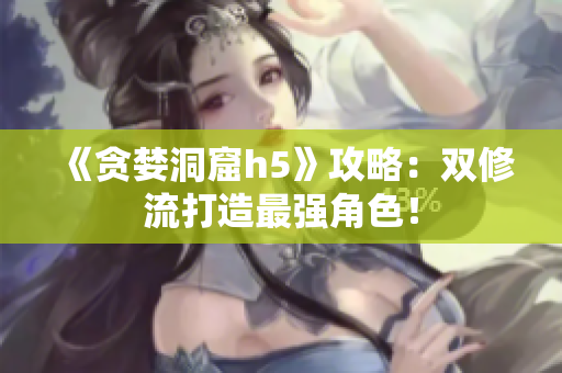 《贪婪洞窟h5》攻略：双修流打造最强角色！