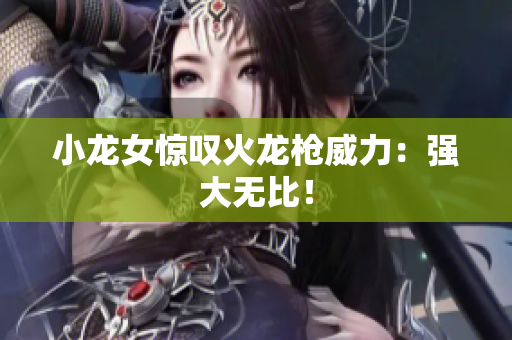 小龙女惊叹火龙枪威力：强大无比！