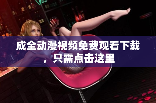 成全动漫视频免费观看下载，只需点击这里