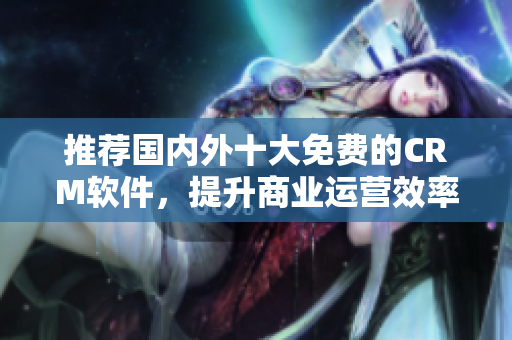 推荐国内外十大免费的CRM软件，提升商业运营效率