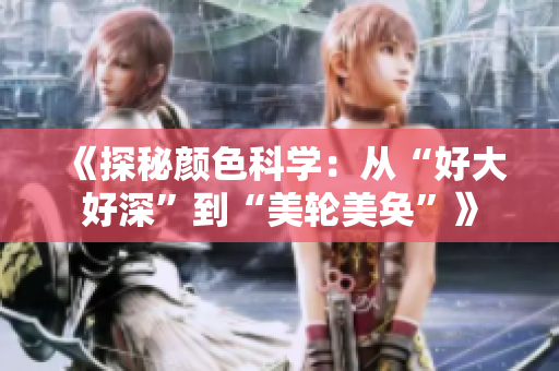 《探秘颜色科学：从“好大好深”到“美轮美奂”》