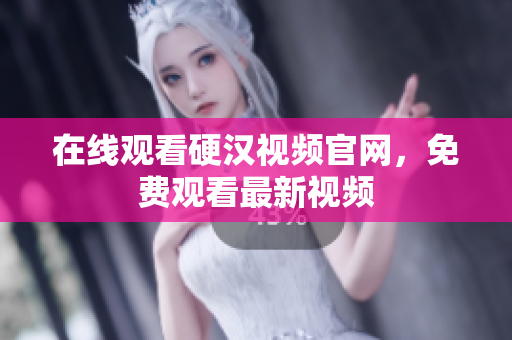 在线观看硬汉视频官网，免费观看最新视频